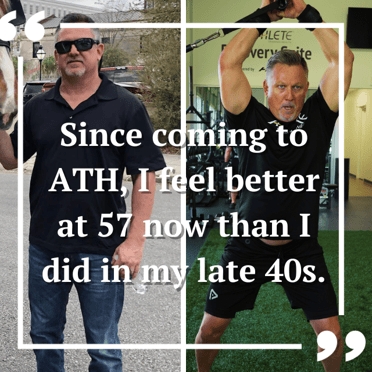 "Since coming to ATH, I feel better at 57 now than I did in my late 40s"  - Ben K.